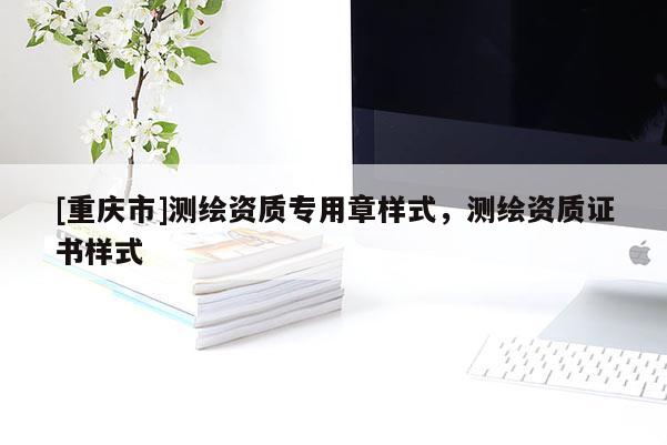 [重慶市]測(cè)繪資質(zhì)專用章樣式，測(cè)繪資質(zhì)證書樣式