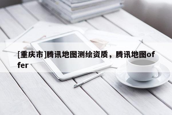[重慶市]騰訊地圖測繪資質(zhì)，騰訊地圖offer