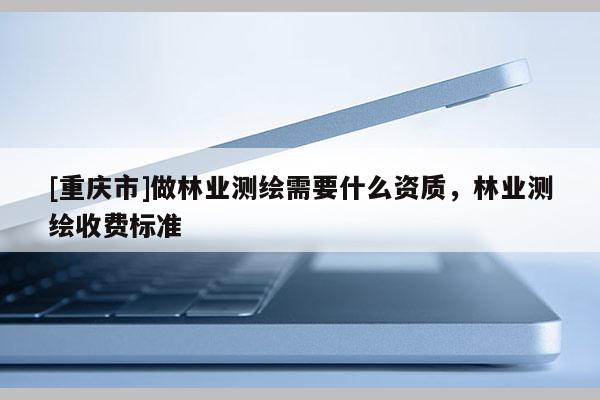[重慶市]做林業(yè)測繪需要什么資質(zhì)，林業(yè)測繪收費(fèi)標(biāo)準(zhǔn)