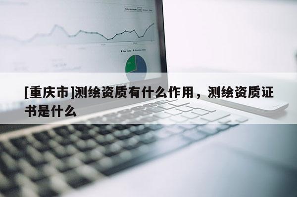[重慶市]測繪資質有什么作用，測繪資質證書是什么