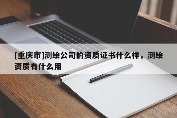 [重慶市]測繪公司的資質證書什么樣，測繪資質有什么用