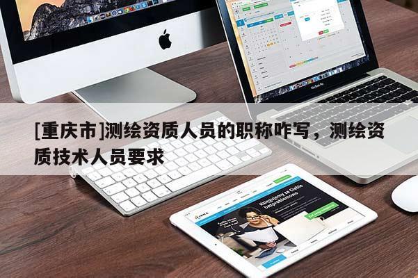 [重慶市]測繪資質(zhì)人員的職稱咋寫，測繪資質(zhì)技術(shù)人員要求