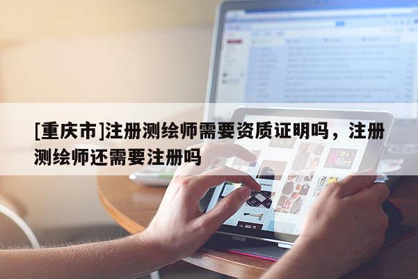 [重慶市]注冊測繪師需要資質(zhì)證明嗎，注冊測繪師還需要注冊嗎