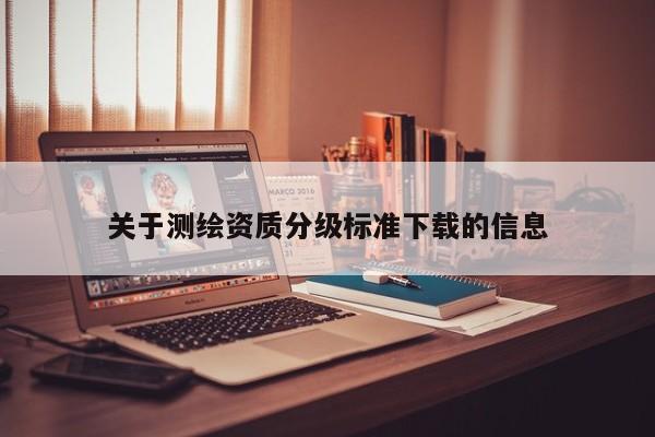 關(guān)于測繪資質(zhì)分級標(biāo)準(zhǔn)下載的信息