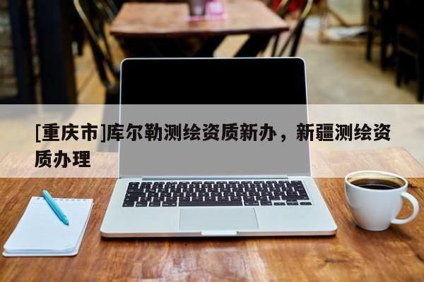 [重慶市]庫爾勒測繪資質新辦，新疆測繪資質辦理