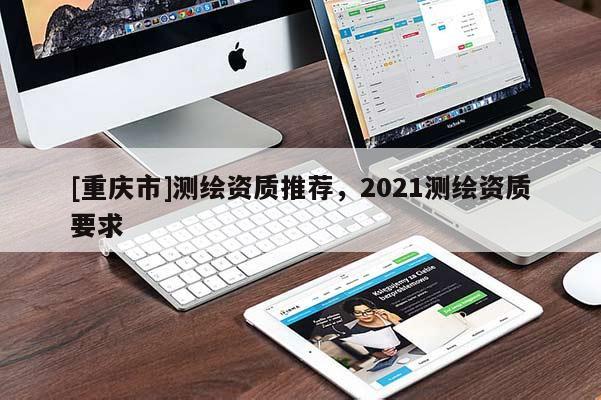 [重慶市]測(cè)繪資質(zhì)推薦，2021測(cè)繪資質(zhì)要求
