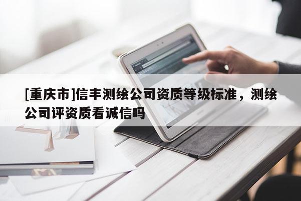 [重慶市]信豐測(cè)繪公司資質(zhì)等級(jí)標(biāo)準(zhǔn)，測(cè)繪公司評(píng)資質(zhì)看誠(chéng)信嗎