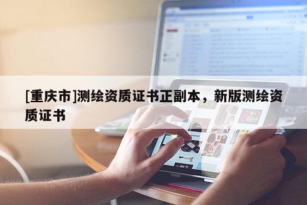[重慶市]測繪資質(zhì)證書正副本，新版測繪資質(zhì)證書