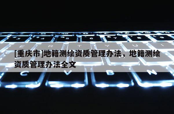 [重慶市]地籍測(cè)繪資質(zhì)管理辦法，地籍測(cè)繪資質(zhì)管理辦法全文