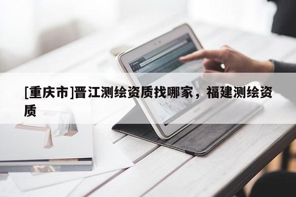 [重慶市]晉江測(cè)繪資質(zhì)找哪家，福建測(cè)繪資質(zhì)