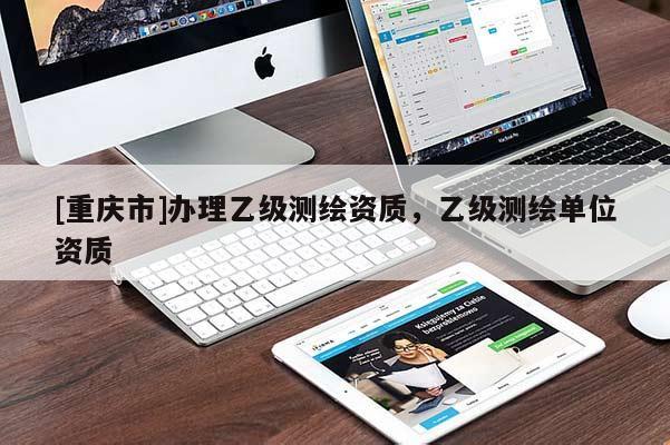 [重慶市]辦理乙級(jí)測(cè)繪資質(zhì)，乙級(jí)測(cè)繪單位資質(zhì)