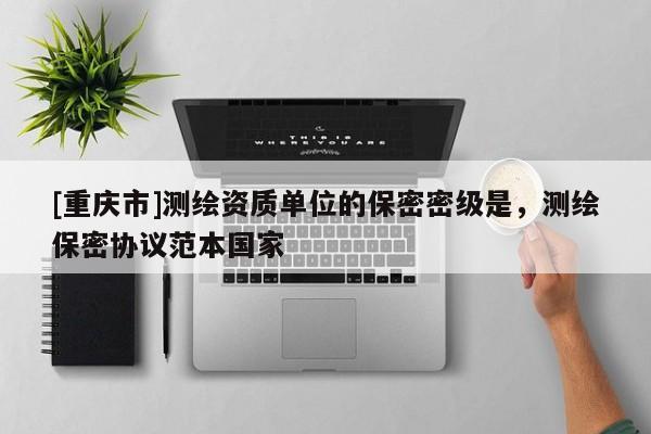 [重慶市]測(cè)繪資質(zhì)單位的保密密級(jí)是，測(cè)繪保密協(xié)議范本國家