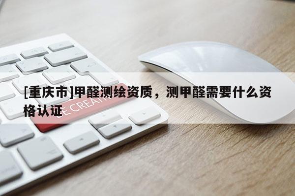 [重慶市]甲醛測(cè)繪資質(zhì)，測(cè)甲醛需要什么資格認(rèn)證