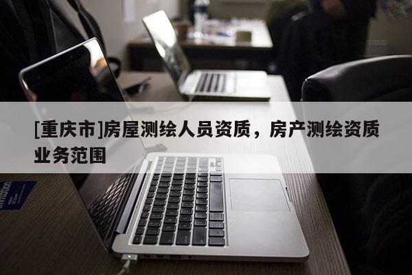 [重慶市]房屋測(cè)繪人員資質(zhì)，房產(chǎn)測(cè)繪資質(zhì)業(yè)務(wù)范圍
