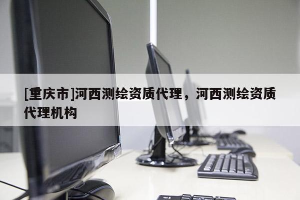 [重慶市]河西測(cè)繪資質(zhì) *** ，河西測(cè)繪資質(zhì) *** 機(jī)構(gòu)