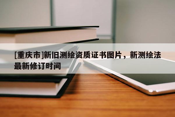 [重慶市]新舊測繪資質(zhì)證書圖片，新測繪法最新修訂時間