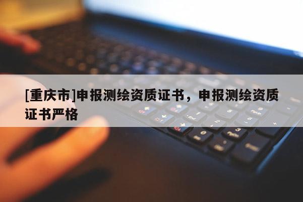 [重慶市]申報測繪資質(zhì)證書，申報測繪資質(zhì)證書嚴(yán)格