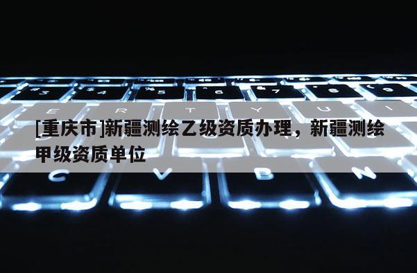 [重慶市]新疆測(cè)繪乙級(jí)資質(zhì)辦理，新疆測(cè)繪甲級(jí)資質(zhì)單位