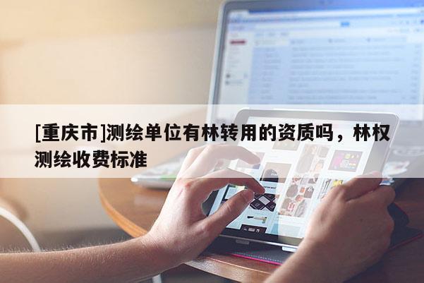 [重慶市]測(cè)繪單位有林轉(zhuǎn)用的資質(zhì)嗎，林權(quán)測(cè)繪收費(fèi)標(biāo)準(zhǔn)