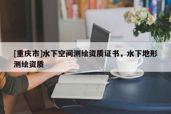 [重慶市]水下空間測繪資質(zhì)證書，水下地形測繪資質(zhì)