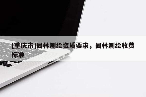 [重慶市]園林測(cè)繪資質(zhì)要求，園林測(cè)繪收費(fèi)標(biāo)準(zhǔn)