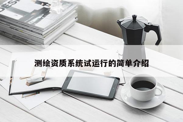 測繪資質(zhì)系統(tǒng)試運行的簡單介紹