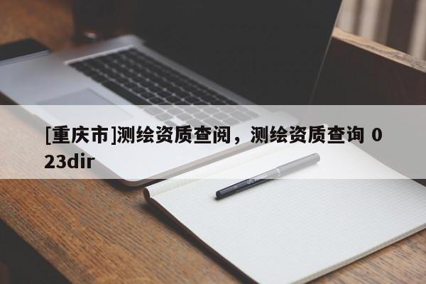 [重慶市]測(cè)繪資質(zhì)查閱，測(cè)繪資質(zhì)查詢(xún) 023dir