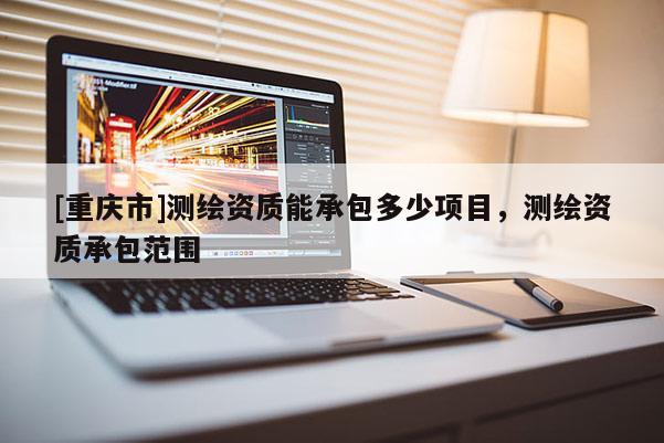[重慶市]測(cè)繪資質(zhì)能承包多少項(xiàng)目，測(cè)繪資質(zhì)承包范圍