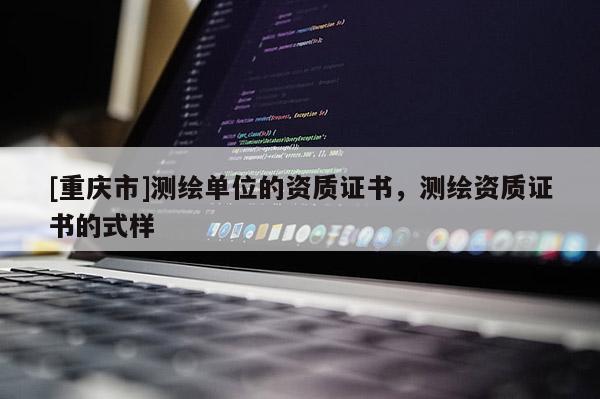 [重慶市]測繪單位的資質(zhì)證書，測繪資質(zhì)證書的式樣
