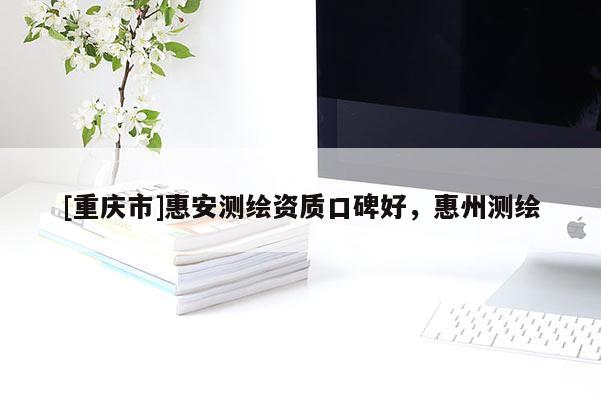 [重慶市]惠安測(cè)繪資質(zhì)口碑好，惠州測(cè)繪