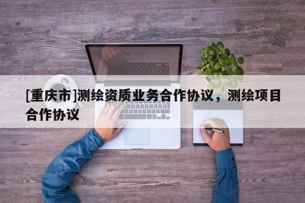 [重慶市]測(cè)繪資質(zhì)業(yè)務(wù)合作協(xié)議，測(cè)繪項(xiàng)目合作協(xié)議