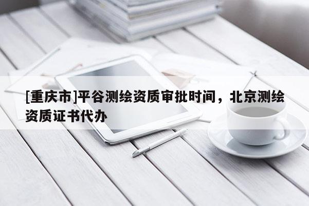 [重慶市]平谷測繪資質(zhì)審批時間，北京測繪資質(zhì)證書代辦