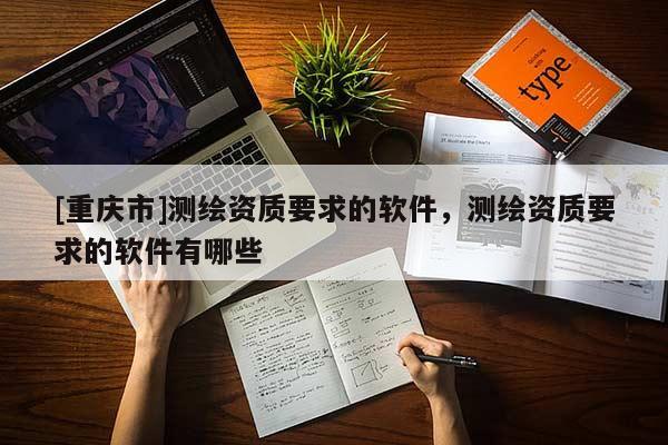 [重慶市]測繪資質要求的軟件，測繪資質要求的軟件有哪些