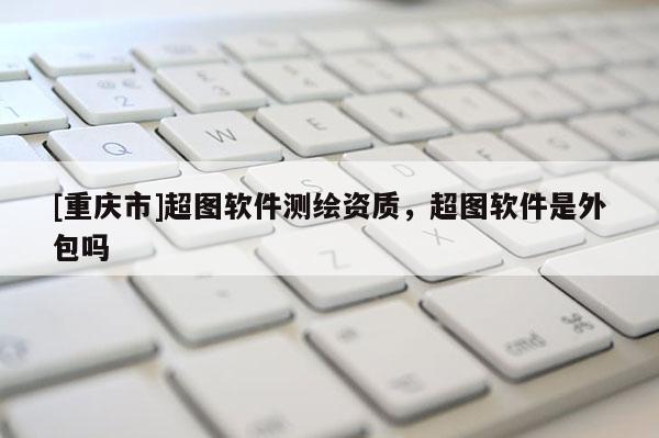 [重慶市]超圖軟件測繪資質(zhì)，超圖軟件是外包嗎