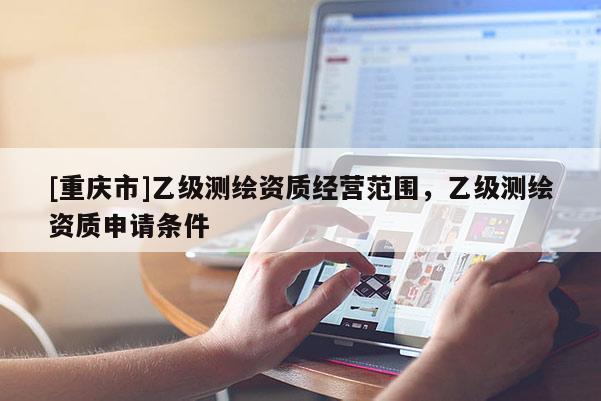 [重慶市]乙級(jí)測(cè)繪資質(zhì)經(jīng)營(yíng)范圍，乙級(jí)測(cè)繪資質(zhì)申請(qǐng)條件