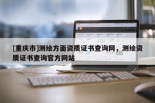[重慶市]測(cè)繪方面資質(zhì)證書查詢網(wǎng)，測(cè)繪資質(zhì)證書查詢官方網(wǎng)站