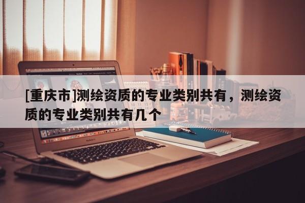 [重慶市]測繪資質的專業(yè)類別共有，測繪資質的專業(yè)類別共有幾個
