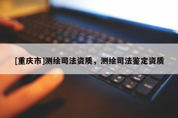 [重慶市]測(cè)繪司法資質(zhì)，測(cè)繪司法鑒定資質(zhì)