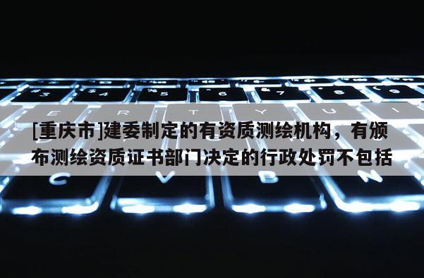 [重慶市]建委制定的有資質(zhì)測(cè)繪機(jī)構(gòu)，有頒布測(cè)繪資質(zhì)證書部門決定的行政處罰不包括