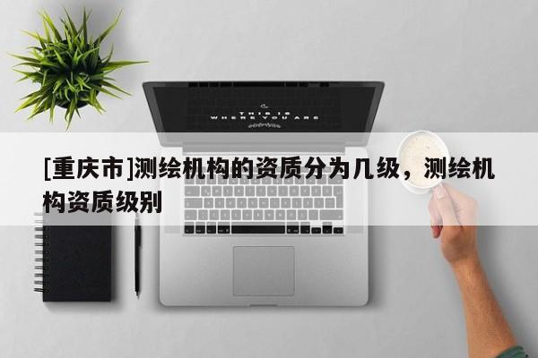 [重慶市]測(cè)繪機(jī)構(gòu)的資質(zhì)分為幾級(jí)，測(cè)繪機(jī)構(gòu)資質(zhì)級(jí)別