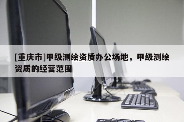 [重慶市]甲級(jí)測(cè)繪資質(zhì)辦公場(chǎng)地，甲級(jí)測(cè)繪資質(zhì)的經(jīng)營(yíng)范圍
