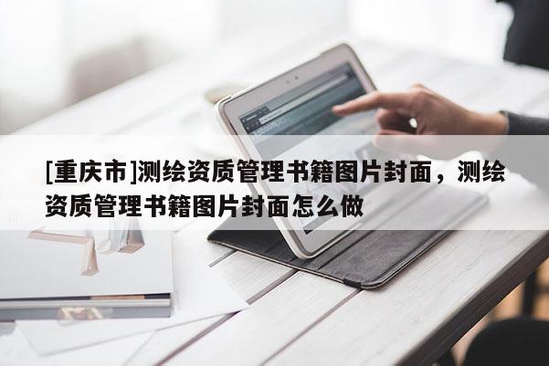 [重慶市]測繪資質(zhì)管理書籍圖片封面，測繪資質(zhì)管理書籍圖片封面怎么做