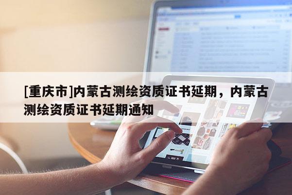 [重慶市]內(nèi)蒙古測繪資質(zhì)證書延期，內(nèi)蒙古測繪資質(zhì)證書延期通知