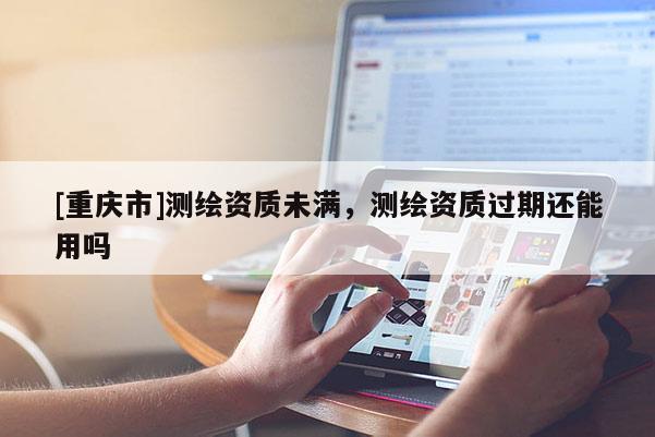[重慶市]測(cè)繪資質(zhì)未滿，測(cè)繪資質(zhì)過(guò)期還能用嗎