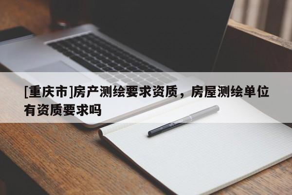 [重慶市]房產(chǎn)測繪要求資質(zhì)，房屋測繪單位有資質(zhì)要求嗎