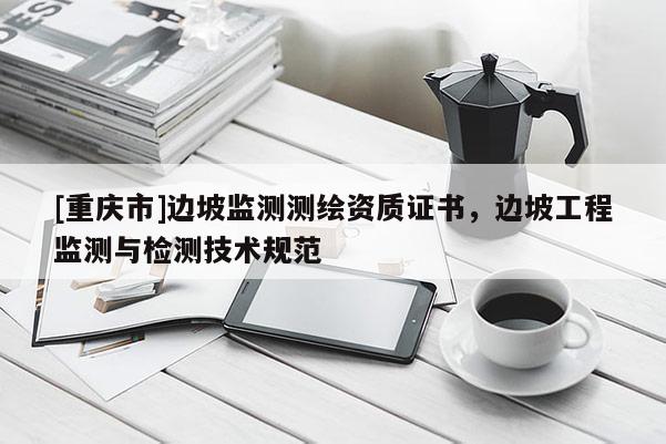 [重慶市]邊坡監(jiān)測測繪資質(zhì)證書，邊坡工程監(jiān)測與檢測技術(shù)規(guī)范