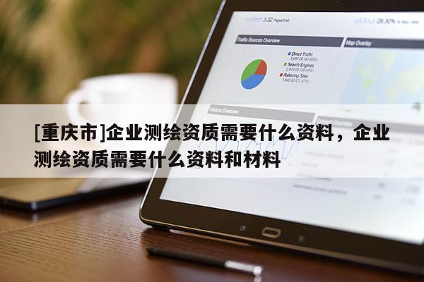 [重慶市]企業(yè)測(cè)繪資質(zhì)需要什么資料，企業(yè)測(cè)繪資質(zhì)需要什么資料和材料