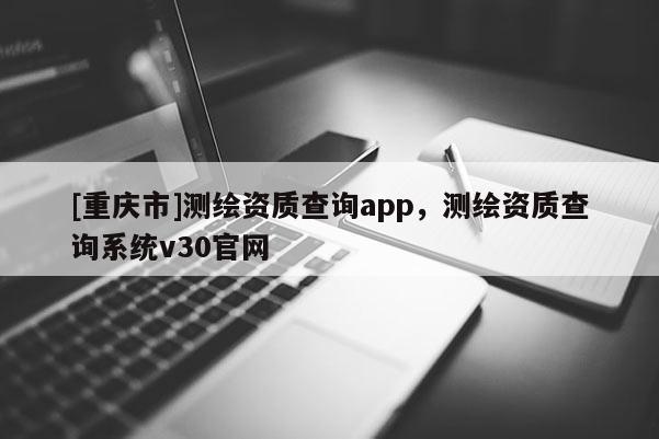 [重慶市]測(cè)繪資質(zhì)查詢app，測(cè)繪資質(zhì)查詢系統(tǒng)v30官網(wǎng)