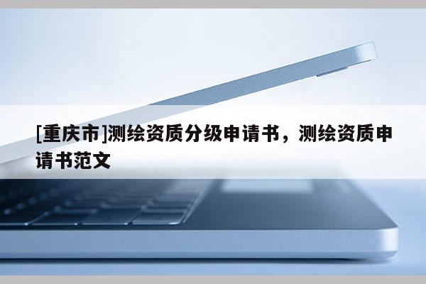 [重慶市]測繪資質(zhì)分級申請書，測繪資質(zhì)申請書范文