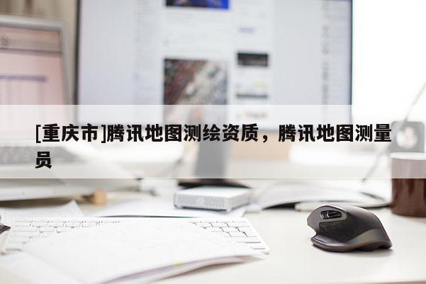 [重慶市]騰訊地圖測繪資質(zhì)，騰訊地圖測量員